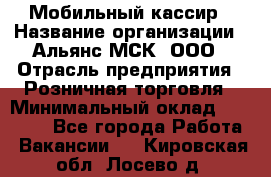 Мобильный кассир › Название организации ­ Альянс-МСК, ООО › Отрасль предприятия ­ Розничная торговля › Минимальный оклад ­ 30 000 - Все города Работа » Вакансии   . Кировская обл.,Лосево д.